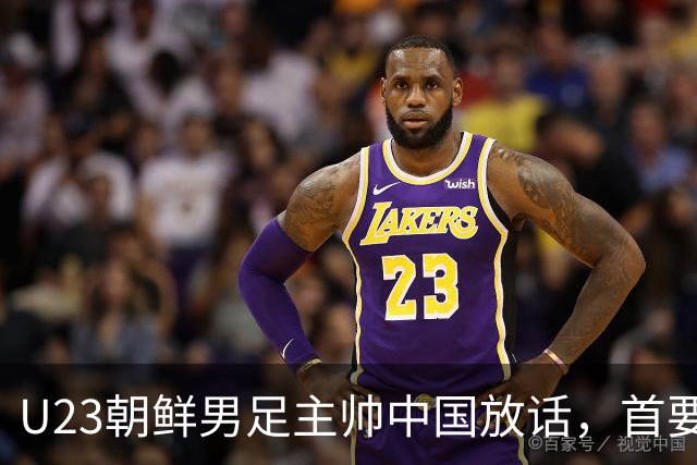 U23朝鲜男足主帅中国放话，首要目标小组出线，全力冲击奖牌